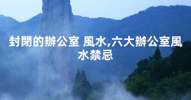 封閉的辦公室 風水,六大辦公室風水禁忌